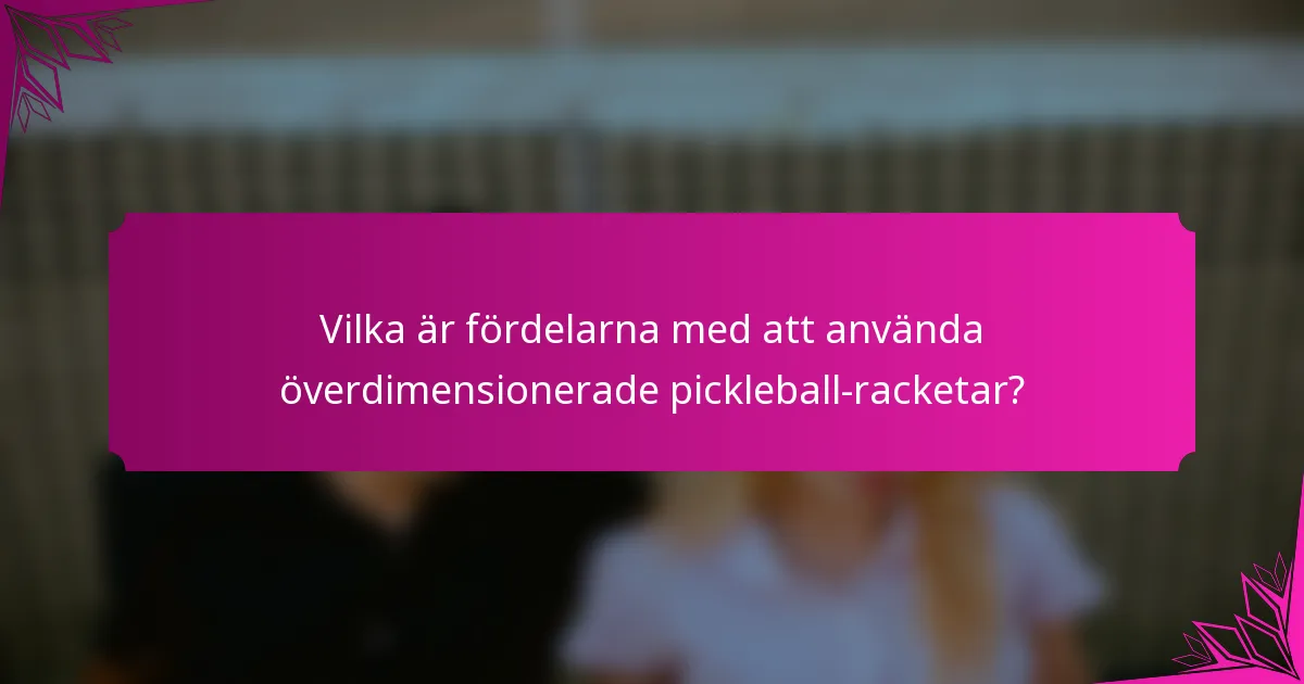 Vilka är fördelarna med att använda överdimensionerade pickleball-racketar?